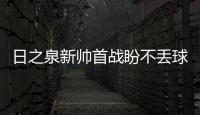 日之泉新帅首战盼不丢球 吃Tou毅腾里卡多印象深