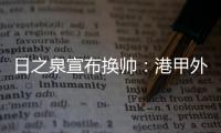 日之泉宣布换帅
：港甲外教即将上任 曹阳被取代