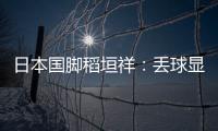 日本国脚稻垣祥
：丢球显示出我们还有很多不成熟的地方