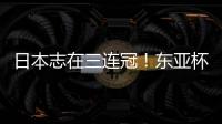 日本志在三连冠！东亚杯