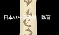 日本vs中国香港	：陈晋一、安永佳首发，相马勇纪�	、川边骏出战