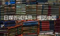 日媒告诫球员
：提防中国队粗野的踢球风格