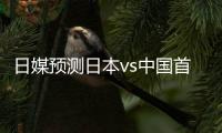日媒预测日本vs中国首发：长友佑都
	、细谷真大	、植田直通出战