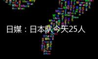 日媒�：日本队今天25人参加训练，古贺太阳健身房单独训练