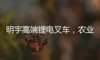 明宇高端锂电叉车，农业仓储的硬核搭档