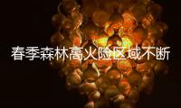 春季森林高火险区域不断扩大：“南北并重”