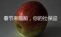 春节来临前，你的社保迎来2个变化