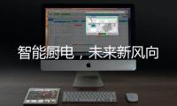 智能厨电	，未来新风向