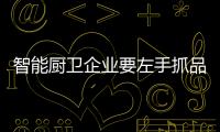 智能厨卫企业要左手抓品牌右手抓品质