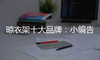 晾衣架十大品牌：小编告诉你晾衣架选购技巧
