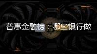 普惠金融榜
：哪些银行做到了“普又惠”？哪些银行尚留大片空白�？