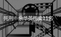 死刑！余华英拐卖11名儿童案一审宣判