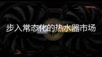 步入常态化的热水器市场�，主流品牌正在收割红利