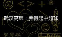 武汉高层	：养得起中超球队 奋战75天绝不留遗憾