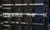 检察系统反“内卷”�：砍掉“不科学”考核