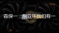 森保一：东亚杯我们有一个好开头
，球员们展现了J联赛的骄傲