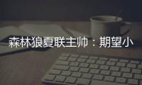 森林狼夏联主帅
：期望小香农成为头号得分手 也很想看他防守表现