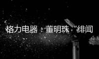 格力电器
：董明珠“绯闻”是造谣，已向公安机关报案