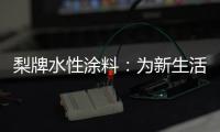 梨牌水性涂料：为新生活涂抹希望的色彩