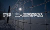 梦碎
！王大雷赛前喊话	：专注防守，以胜利者的姿态走出球场