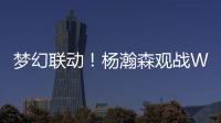 梦幻联动	
！杨瀚森观战WTT美国大满贯
，将为王楚钦挑边