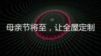 母亲节将至
，让全屋定制给母亲最长久的爱!