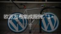 欧派发布集成厨房“1+1+N”新模式，打造厨柜新增长曲线