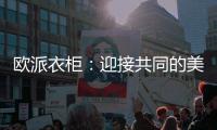 欧派衣柜：迎接共同的美家居好新生活