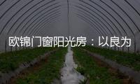 欧锦门窗阳光房
：以良为本，雕琢家的温暖