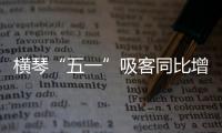 横琴“五一”吸客同比增46.87%
！特色商圈+主题乐园引爆文旅热潮