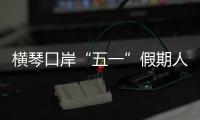 横琴口岸“五一”假期人车两旺�，单日客流创历史新高
