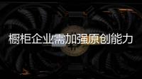 橱柜企业需加强原创能力 积极培养设计人才