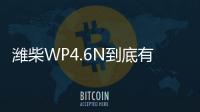 潍柴WP4.6N到底有多省？听听来自一线用户的心声