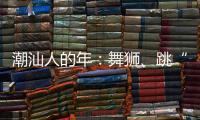 潮汕人的年
：舞狮、跳“英歌”｜记者过年