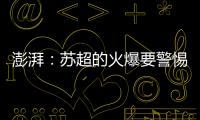 澎湃
：苏超的火爆要警惕拉踩国足和中超的观点
