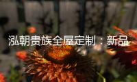泓朝贵族全屋定制	：新品亮相 燃爆全场