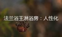 法兰浴王淋浴房	：人性化设计理念·工匠精神依托
