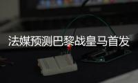 法媒预测巴黎战皇马首发：登贝莱登场
，搭档杜埃&K77冲锋