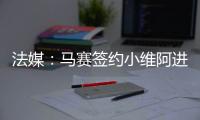 法媒：马赛签约小维阿进展顺利，热刺
、埃弗顿	、利兹也在关注他