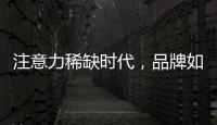 注意力稀缺时代	，品牌如何捕捉消费者的注意力