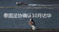 泰国足协确认10月访华再战国足 豪言会再赢一次
！