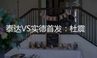 泰达VS实德首发：杜震宇毛彪冲锋 詹姆斯复出左翼
