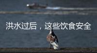 洪水过后，这些饮食安全问题要警惕（服务窗·夏季安全指南）