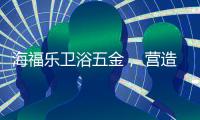 海福乐卫浴五金， 营造舒适的私密空间!