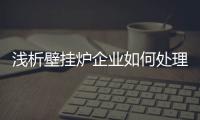 浅析壁挂炉企业如何处理好与经销商之间的关系?
