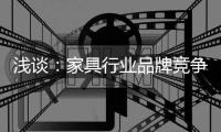 浅谈	：家具行业品牌竞争之三大要点