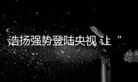 浩扬强势登陆央视 让“温暖”走进千万家