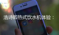 浩诗即热式饮水机体验：热水无需等待，关怀随时都在