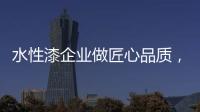 水性漆企业做匠心品质，严把质量关