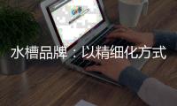水槽品牌：以精细化方式为主 重新规划发展布局